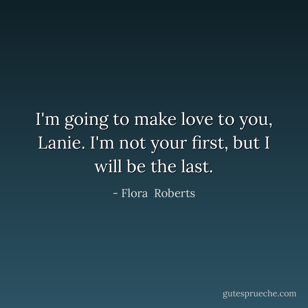 I'm going to make love to you, Lanie. I'm not your first, but I will be the last. - Flora  Roberts