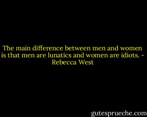 The main difference between men and women is that men are lunatics and women are idiots. - Rebecca West
