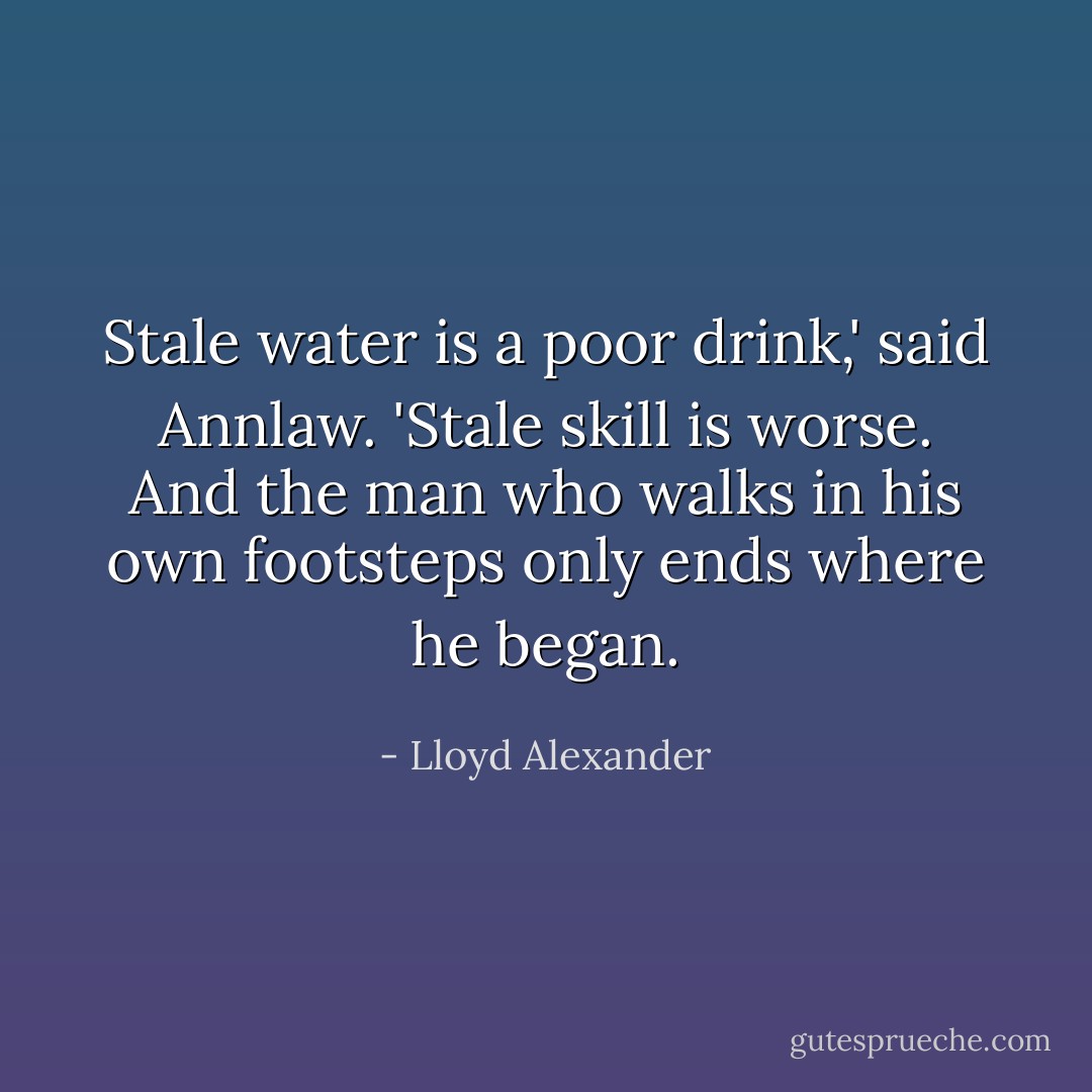 Stale water is a poor drink,' said Annlaw. 'Stale skill is worse. And the man who walks in his own footsteps only ends where he began. - Lloyd Alexander