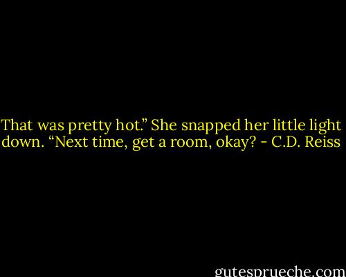 That was pretty hot.” She snapped her little light down. “Next time, get a room, okay? - C.D. Reiss