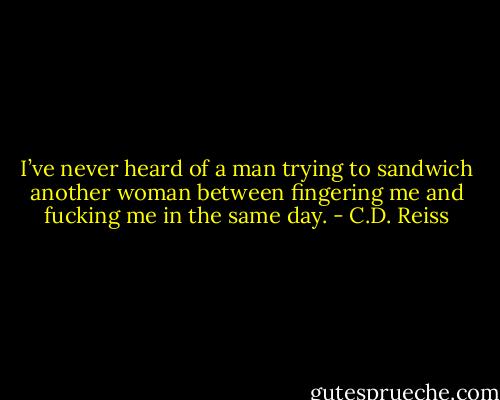 I’ve never heard of a man trying to sandwich another woman between fingering me and fucking me in the same day. - C.D. Reiss