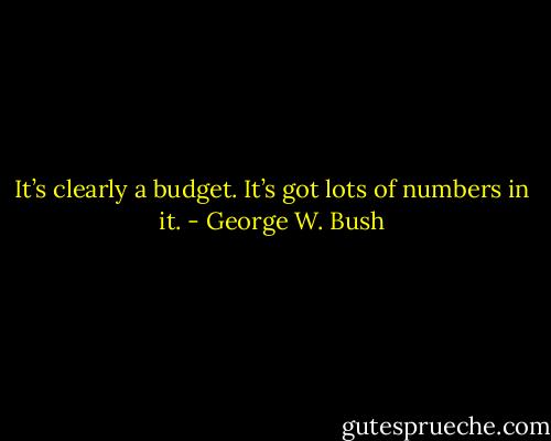 It’s clearly a budget. It’s got lots of numbers in it. - George W. Bush