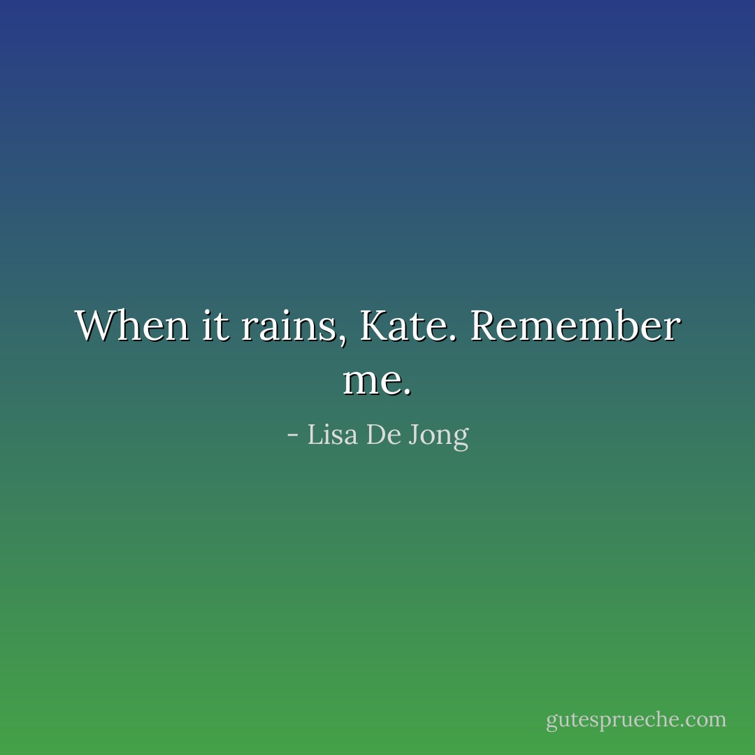 When it rains, Kate. Remember me. - Lisa De Jong