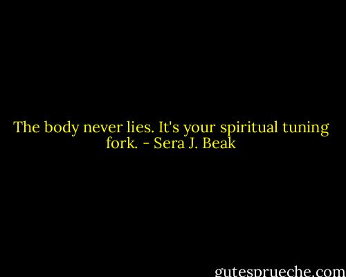 The body never lies. It's your spiritual tuning fork. - Sera J. Beak