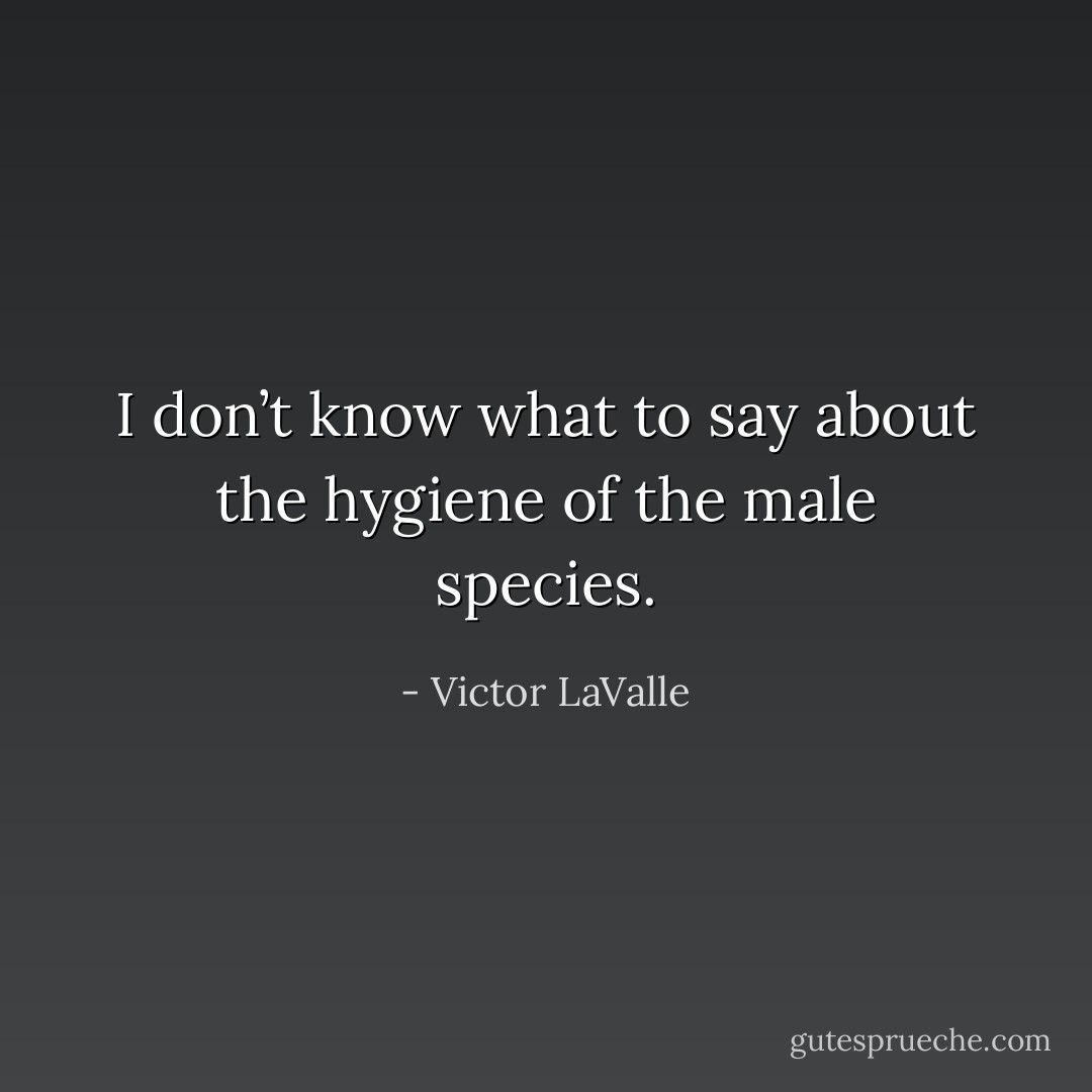 I don’t know what to say about the hygiene of the male species. - Victor LaValle