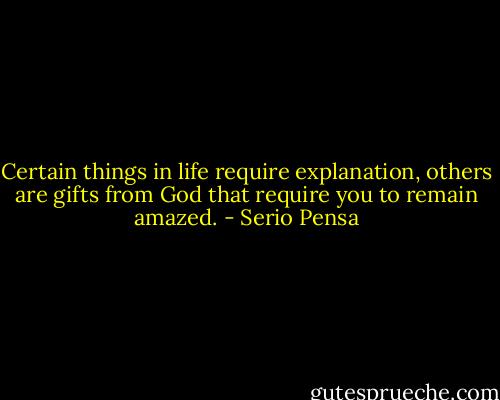 Certain things in life require explanation, others are gifts from God that require you to remain amazed. - Serio Pensa
