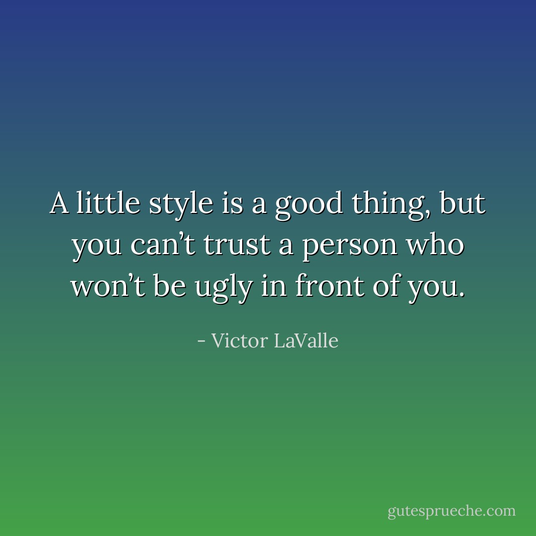 A little style is a good thing, but you can’t trust a person who won’t be ugly in front of you. - Victor LaValle