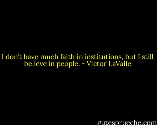 I don’t have much faith in institutions, but I still believe in people. - Victor LaValle