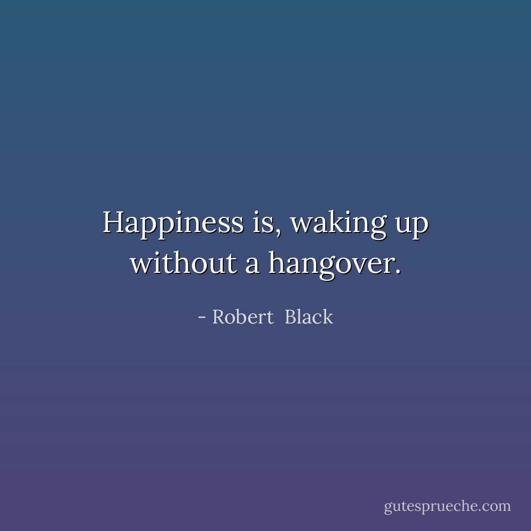 Happiness is, waking up without a hangover. - Robert  Black