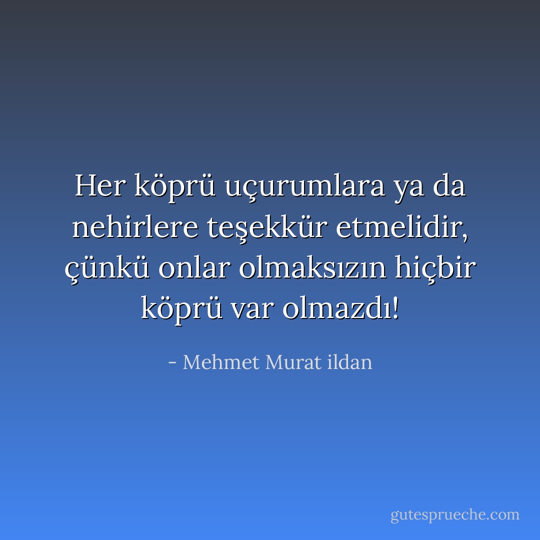 Her köprü uçurumlara ya da nehirlere teşekkür etmelidir, çünkü onlar olmaksızın hiçbir köprü var olmazdı! - Mehmet Murat ildan