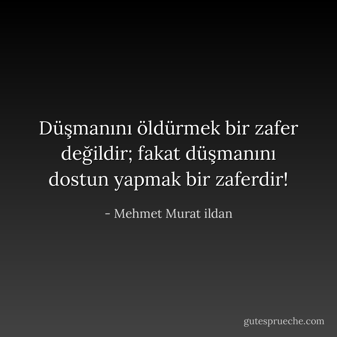 Düşmanını öldürmek bir zafer değildir; fakat düşmanını dostun yapmak bir zaferdir! - Mehmet Murat ildan