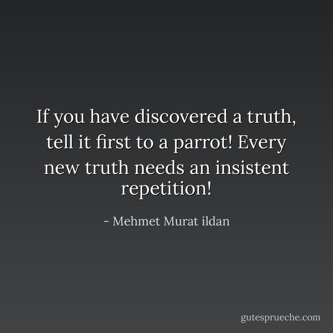 If you have discovered a truth, tell it first to a parrot! Every new truth needs an insistent repetition! - Mehmet Murat ildan