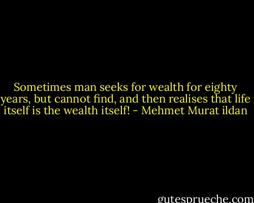 Sometimes man seeks for wealth for eighty years, but cannot find, and then realises that life itself is the wealth itself! - Mehmet Murat ildan