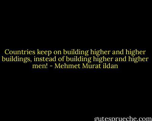 Countries keep on building higher and higher buildings, instead of building higher and higher men! - Mehmet Murat ildan