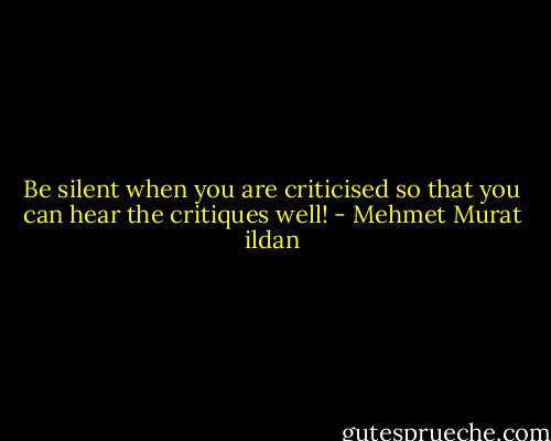 Be silent when you are criticised so that you can hear the critiques well! - Mehmet Murat ildan