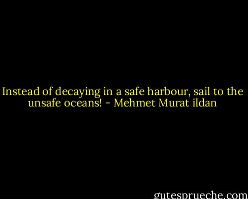 Instead of decaying in a safe harbour, sail to the unsafe oceans! - Mehmet Murat ildan