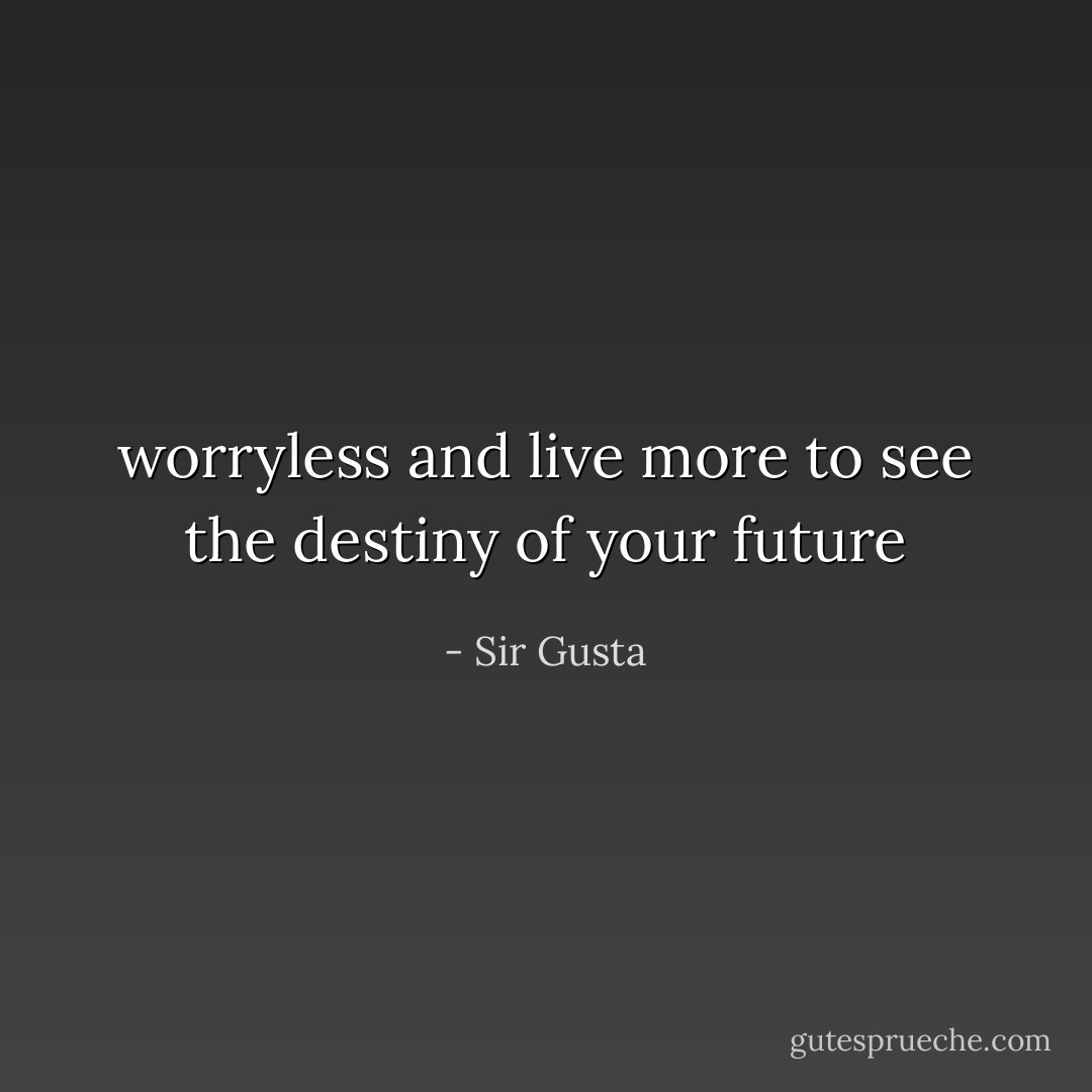 worryless and live more to see the destiny of your future - Sir Gusta