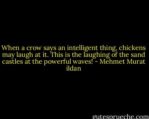 When a crow says an intelligent thing, chickens may laugh at it. This is the laughing of the sand castles at the powerful waves! - Mehmet Murat ildan