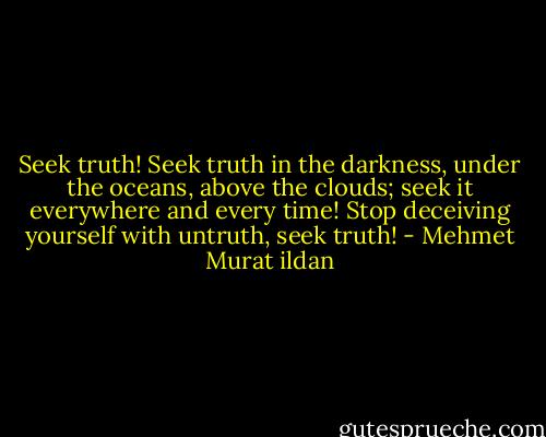 Seek truth! Seek truth in the darkness, under the oceans, above the clouds; seek it everywhere and every time! Stop deceiving yourself with untruth, seek truth! - Mehmet Murat ildan