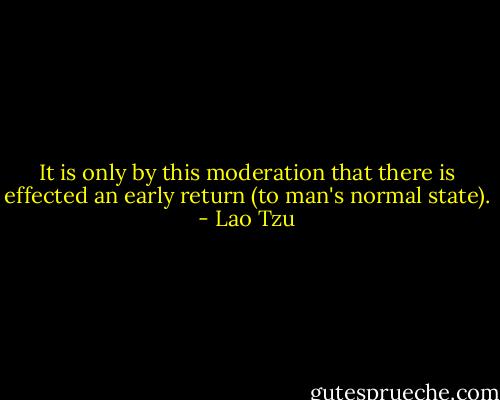 It is only by this moderation that there is effected an early return (to man's normal state). - Lao Tzu
