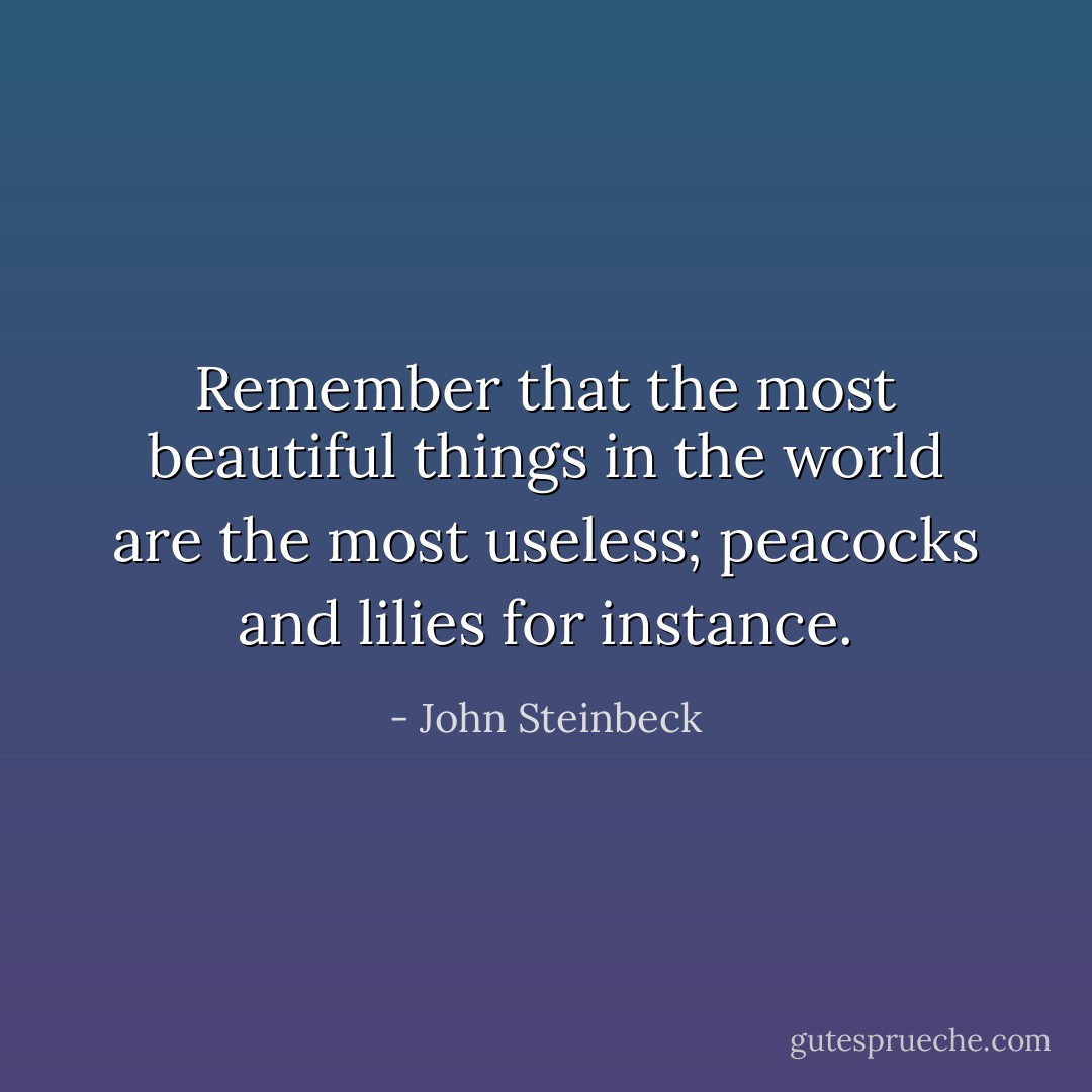 Remember that the most beautiful things in the world are the most useless; peacocks and lilies for instance. - John Steinbeck