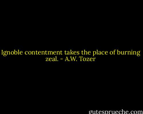 Ignoble contentment takes the place of burning zeal. - A.W. Tozer