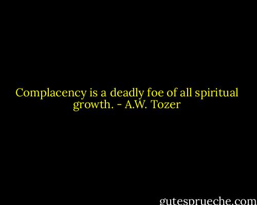 Complacency is a deadly foe of all spiritual growth. - A.W. Tozer
