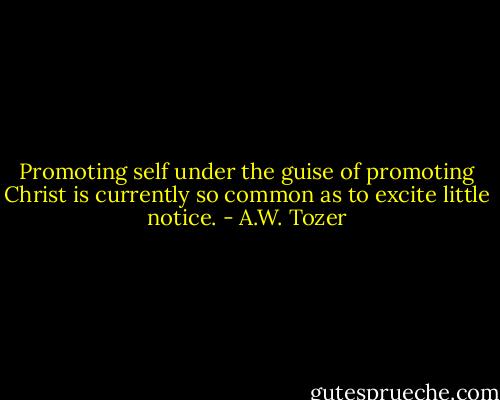 Promoting self under the guise of promoting Christ is currently so common as to excite little notice. - A.W. Tozer