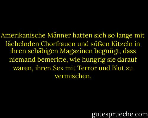 Amerikanische Männer hatten sich so lange mit lächelnden Chorfrauen und süßen Kitzeln in ihren schäbigen Magazinen begnügt, dass niemand bemerkte, wie hungrig sie darauf waren, ihren Sex mit Terror und Blut zu vermischen. - Gerard Jones<