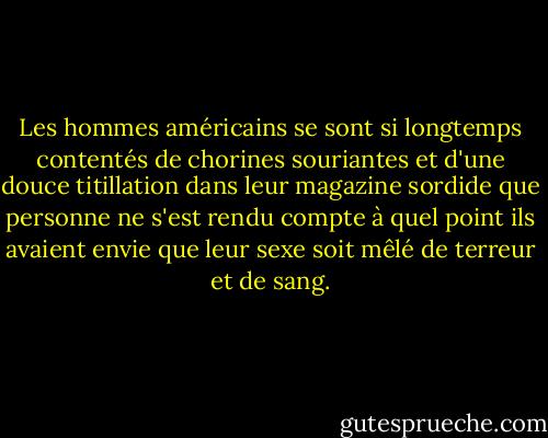 Les hommes américains se sont si longtemps contentés de chorines souriantes et d'une douce titillation dans leur magazine sordide que personne ne s'est rendu compte à quel point ils avaient envie que leur sexe soit mêlé de terreur et de sang. - Gerard Jones