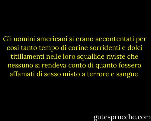 Gli uomini americani si erano accontentati per così tanto tempo di corine sorridenti e dolci titillamenti nelle loro squallide riviste che nessuno si rendeva conto di quanto fossero affamati di sesso misto a terrore e sangue. - Gerard Jones