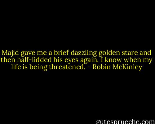 Majid gave me a brief dazzling golden stare and then half-lidded his eyes again. I know when my life is being threatened. - Robin McKinley