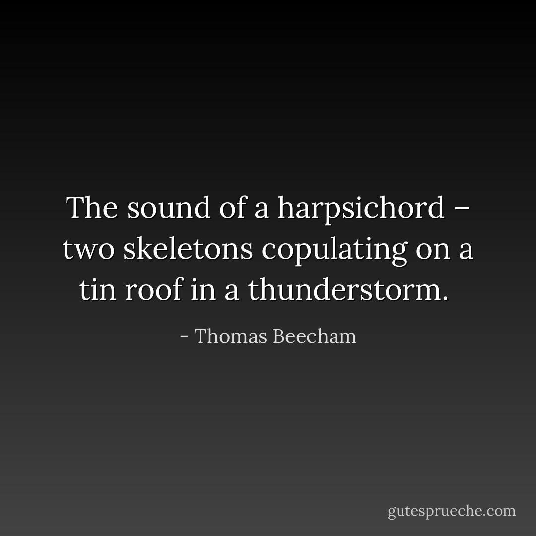 The sound of a harpsichord – two skeletons copulating on a tin roof in a thunderstorm.  - Thomas Beecham
