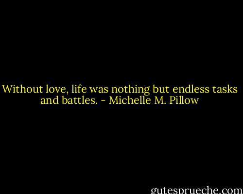 Without love, life was nothing but endless tasks and battles. - Michelle M. Pillow