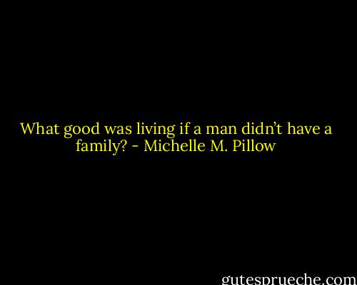 What good was living if a man didn’t have a family? - Michelle M. Pillow