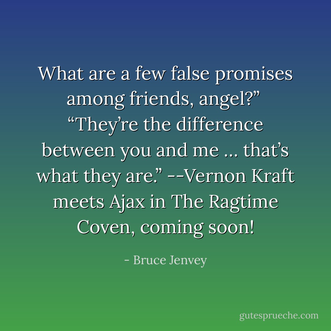 What are a few false promises among friends, angel?”<br /> “They’re the difference between you and me … that’s what they are.” --Vernon Kraft meets Ajax in The Ragtime Coven, coming soon! - Bruce Jenvey
