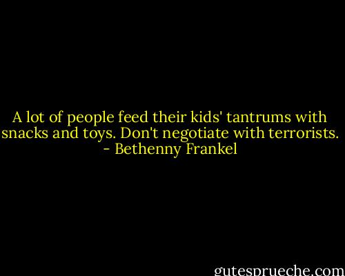 A lot of people feed their kids' tantrums with snacks and toys. Don't negotiate with terrorists. - Bethenny Frankel