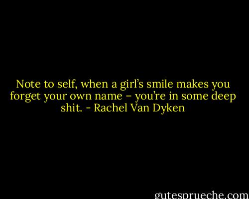Note to self, when a girl’s smile makes you forget your own name – you’re in some deep shit. - Rachel Van Dyken