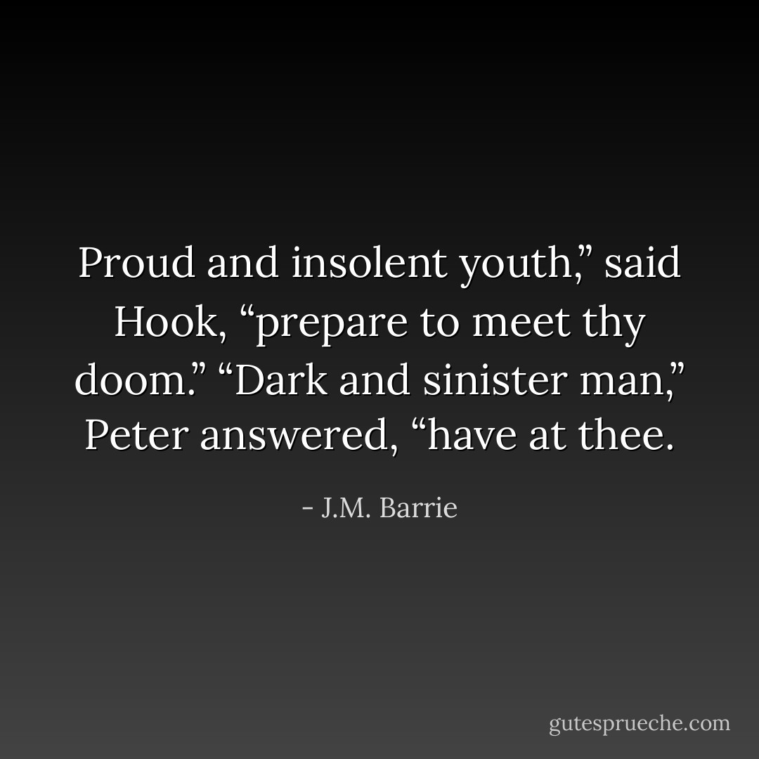 Proud and insolent youth,” said Hook, “prepare to meet thy doom.” “Dark and sinister man,” Peter answered, “have at thee. - J.M. Barrie