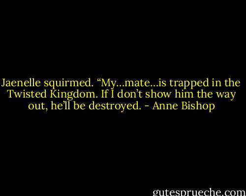 Jaenelle squirmed. “My…mate…is trapped in the Twisted Kingdom. If I don’t show him the way out, he’ll be destroyed. - Anne Bishop