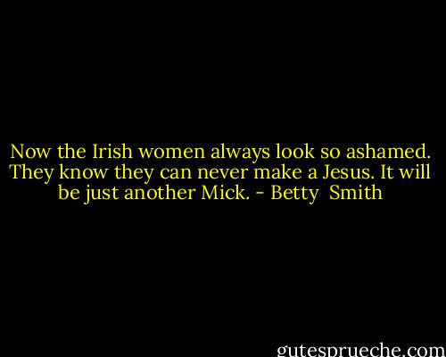 Now the Irish women always look so ashamed. They know they can never make a Jesus. It will be just another Mick. - Betty  Smith