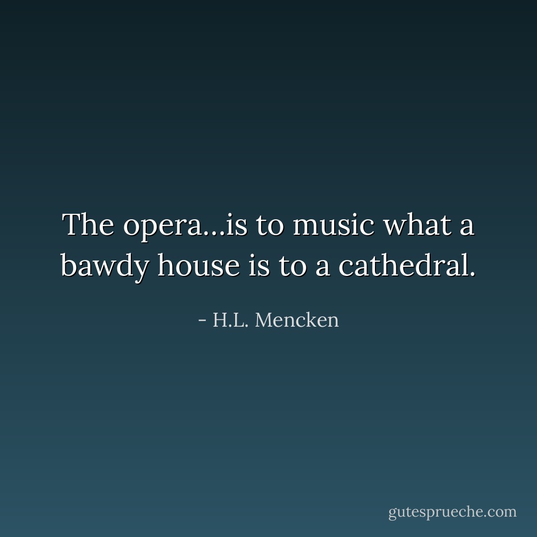 The opera…is to music what a bawdy house is to a cathedral. - H.L. Mencken