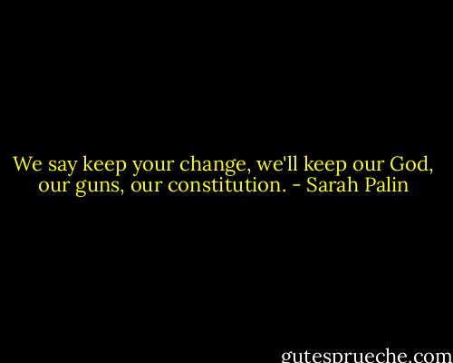 We say keep your change, we'll keep our God, our guns, our constitution. - Sarah Palin