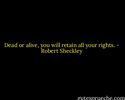 Dead or alive, you will retain all your rights. - Robert Sheckley