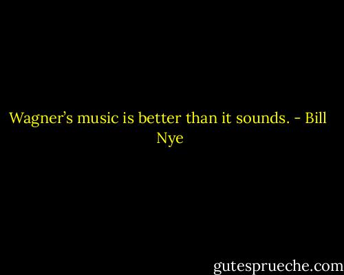 Wagner’s music is better than it sounds. - Bill  Nye