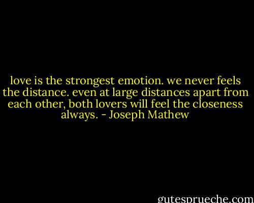 love is the strongest emotion. we never feels the distance. even at large distances apart from each other, both lovers will feel the closeness always. - Joseph Mathew