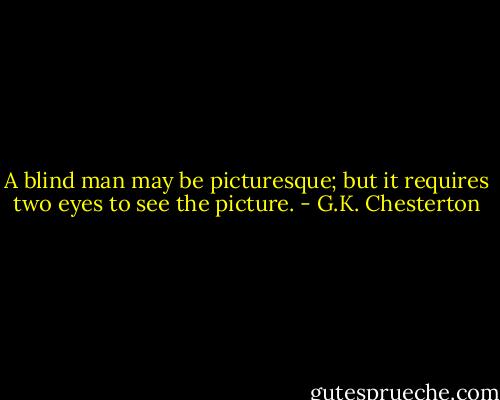 A blind man may be picturesque; but it requires two eyes to see the picture. - G.K. Chesterton