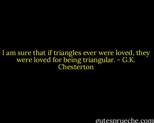 I am sure that if triangles ever were loved, they were loved for being triangular. - G.K. Chesterton