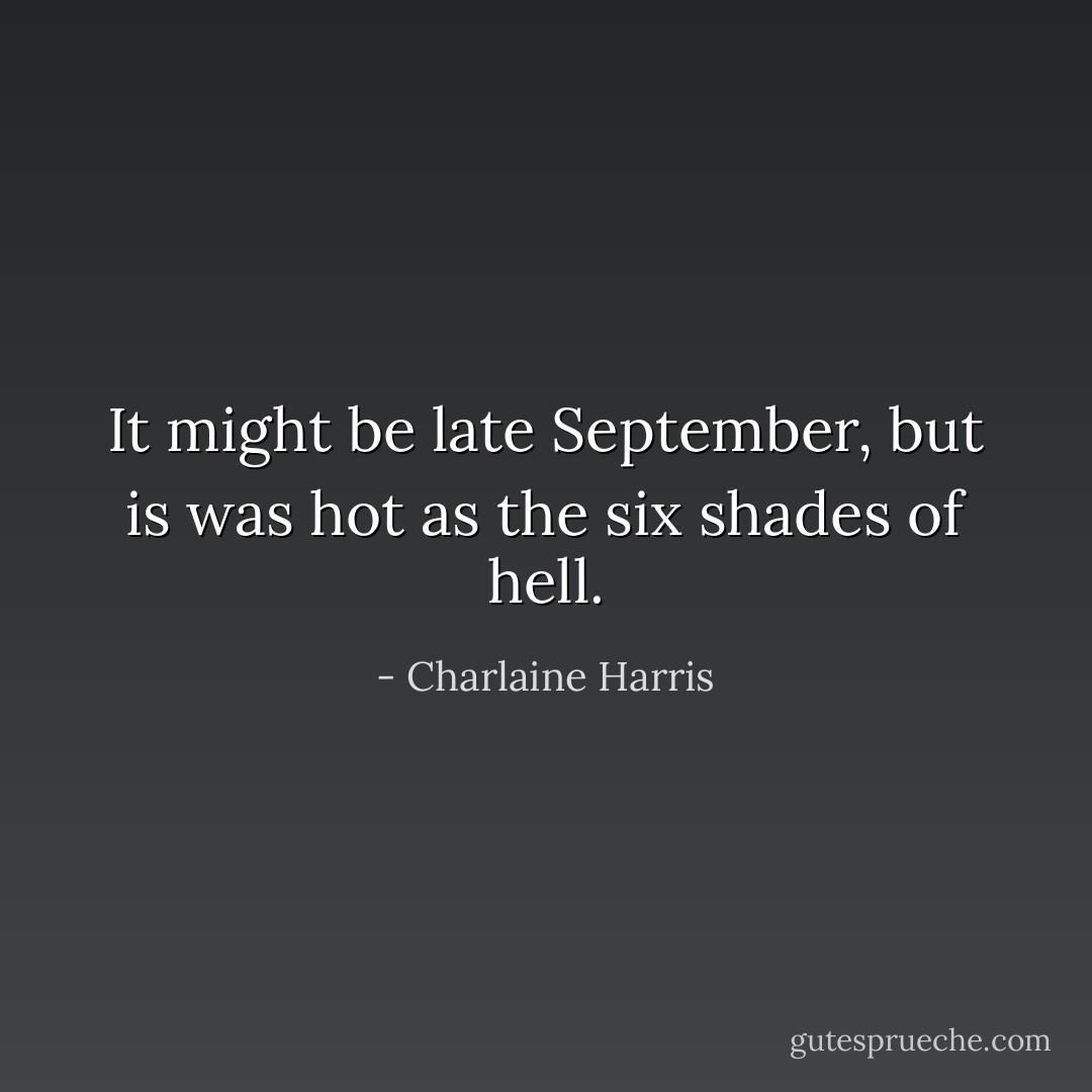 It might be late September, but is was hot as the six shades of hell. - Charlaine Harris