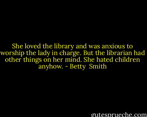 She loved the library and was anxious to worship the lady in charge. But the librarian had other things on her mind. She hated children anyhow. - Betty  Smith
